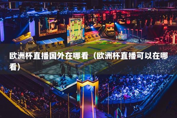 欧洲杯直播国外在哪看（欧洲杯直播可以在哪看）