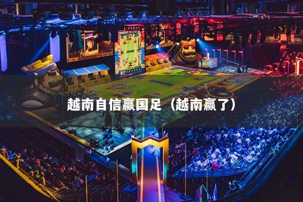 越南自信赢国足(越南赢了)