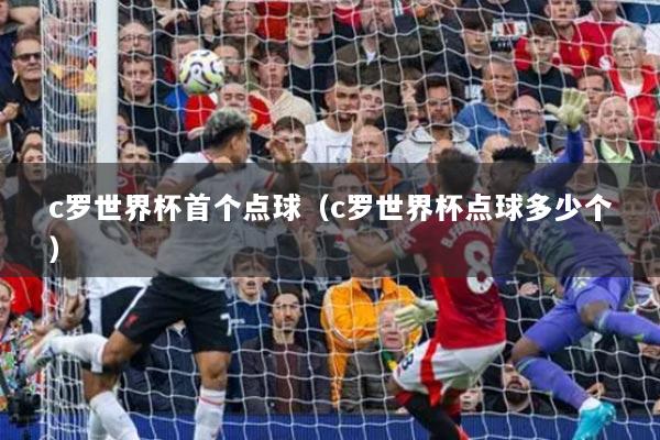 c罗世界杯首个点球（c罗世界杯点球多少个）