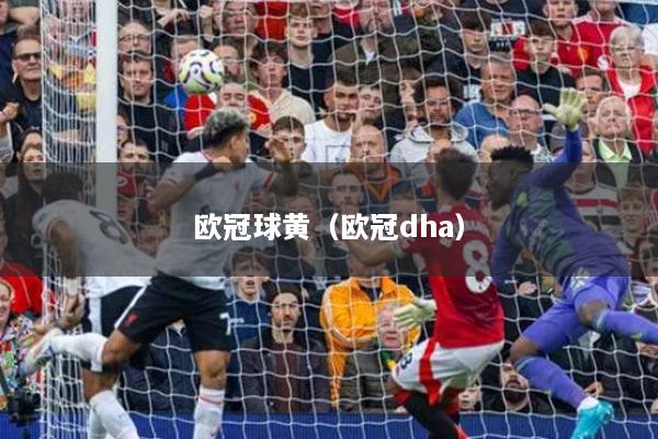 欧冠球黄（欧冠dha）