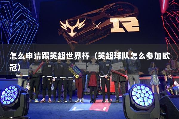 怎么申请踢英超世界杯（英超球队怎么参加欧冠）