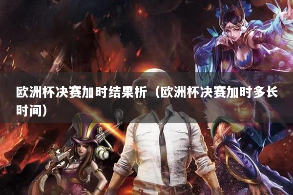 欧洲杯决赛加时结果析（欧洲杯决赛加时多长时间）