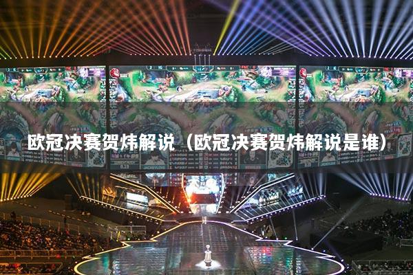 欧冠决赛贺炜解说（欧冠决赛贺炜解说是谁）