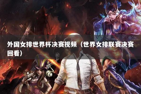 外国女排世界杯决赛视频（世界女排联赛决赛回看）