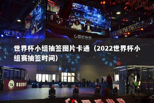 世界杯小组抽签图片卡通（2022世界杯小组赛抽签时间）
