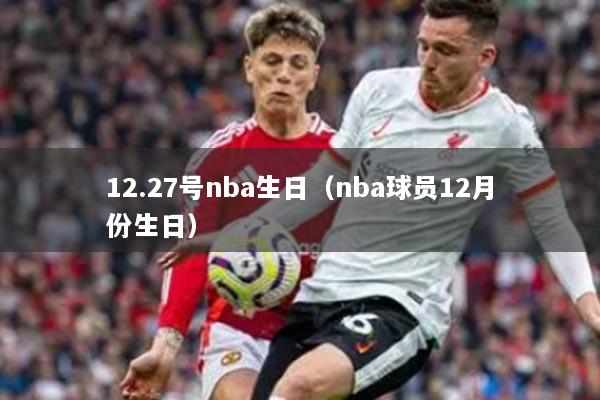 12.27号nba生日（nba球员12月份生日）