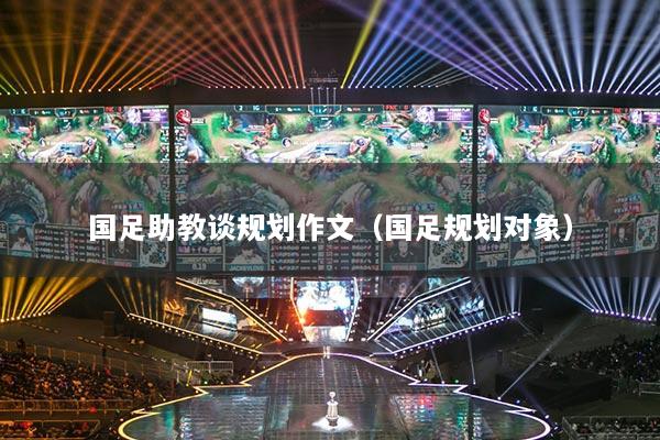 国足助教谈规划作文（国足规划对象）