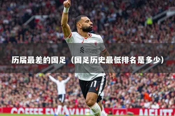 历届最差的国足（国足历史最低排名是多少）