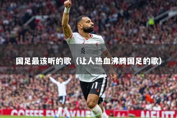国足最该听的歌（让人热血沸腾国足的歌）