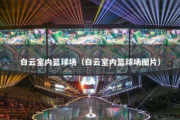 白云室内篮球场（白云室内篮球场图片）