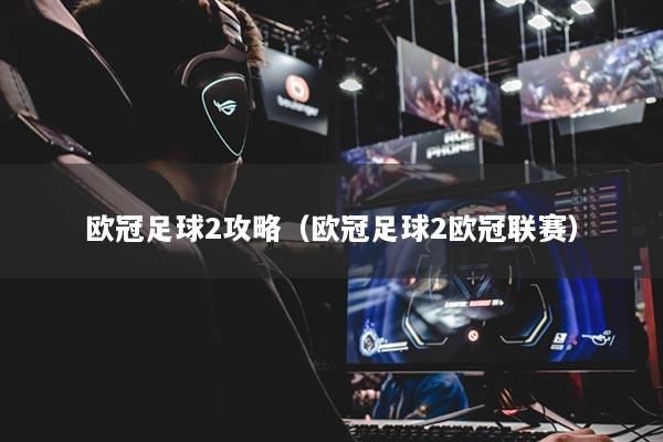 欧冠足球2攻略（欧冠足球2欧冠联赛）