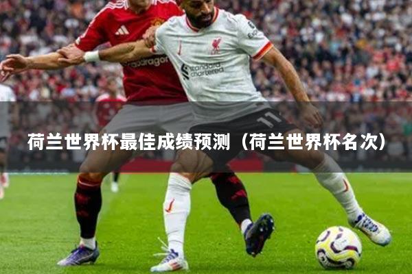 荷兰世界杯最佳成绩预测（荷兰世界杯名次）