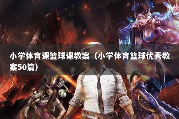 小学体育课篮球课教案（小学体育篮球优秀教案50篇）