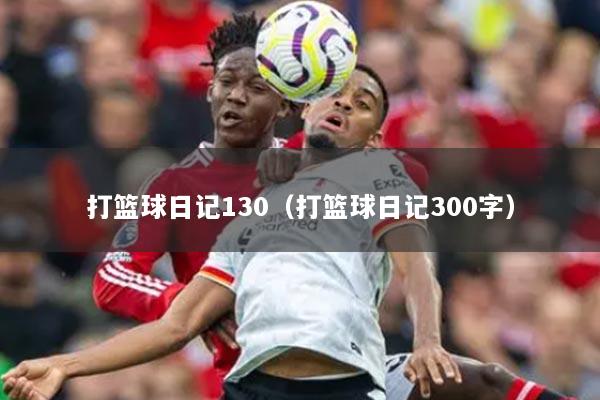 打篮球日记130（打篮球日记300字）