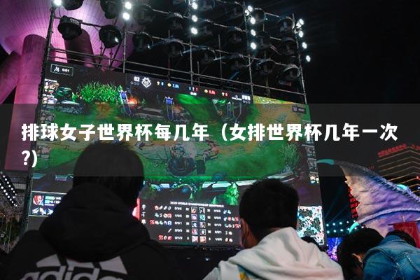 排球女子世界杯每几年（女排世界杯几年一次?）