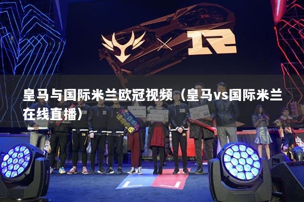 皇马与国际米兰欧冠视频（皇马vs国际米兰在线直播）