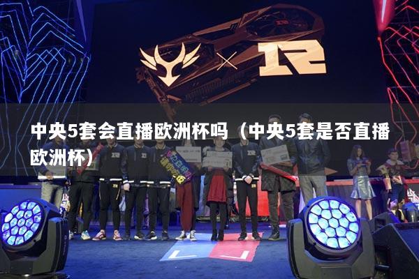 中央5套会直播欧洲杯吗（中央5套是否直播欧洲杯）