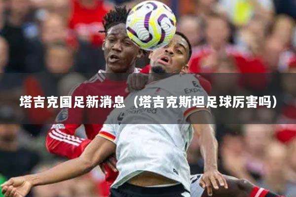 塔吉克国足新消息（塔吉克斯坦足球厉害吗）