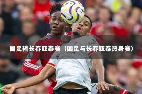 国足输长春亚泰赛（国足与长春亚泰热身赛）