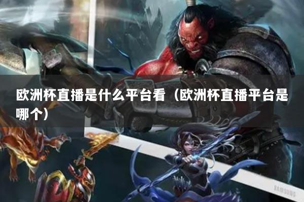 欧洲杯直播是什么平台看（欧洲杯直播平台是哪个）