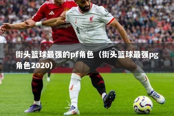 街头篮球最强的pf角色（街头篮球最强pg角色2020）