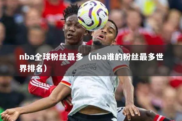 nba全球粉丝最多（nba谁的粉丝最多世界排名）