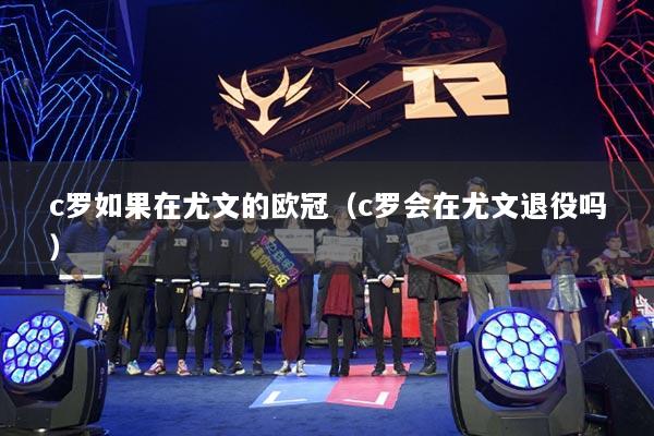 详细阅读:c罗如果在尤文的欧冠(c罗会在尤文退役吗) c罗如果在尤文的欧冠(c罗会在尤文退役吗)