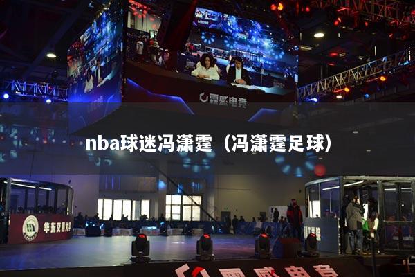 详细阅读:nba球迷冯潇霆(冯潇霆足球) nba球迷冯潇霆(冯潇霆足球)