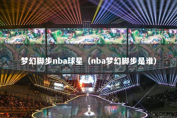 梦幻脚步nba球星（nba梦幻脚步是谁）