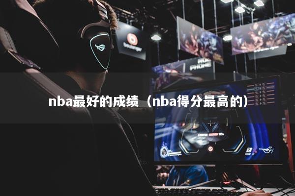 nba最好的成绩(nba得分最高的)