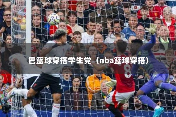 详细阅读:巴篮球穿搭学生党(nba篮球穿搭) 巴篮球穿搭学生党(nba篮球穿搭)