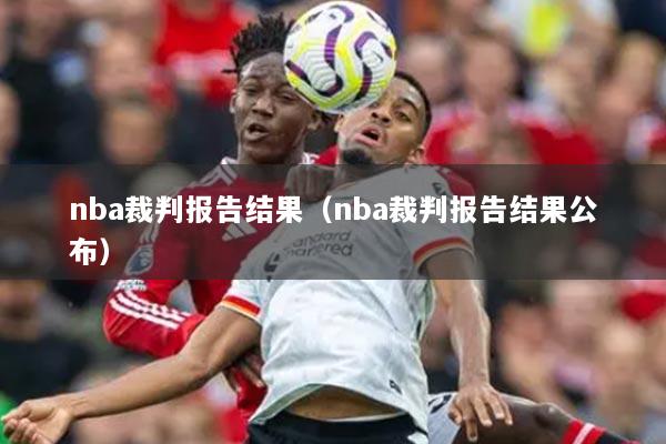 详细阅读:nba裁判报告结果(nba裁判报告结果公布) nba裁判报告结果(nba裁判报告结果公布)