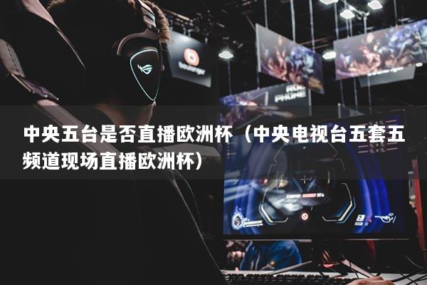 中央五台是否直播欧洲杯（中央电视台五套五频道现场直播欧洲杯）