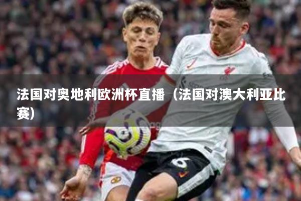 法国对奥地利欧洲杯直播（法国对澳大利亚比赛）
