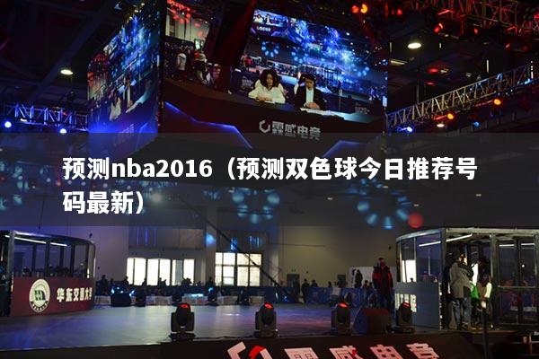 预测nba2016（预测双色球今日推荐号码最新）
