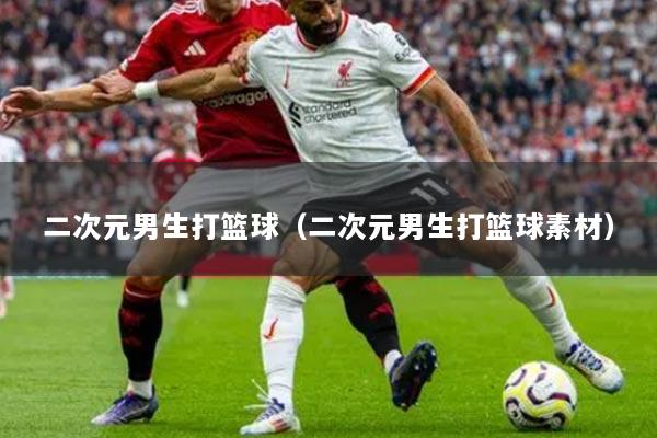 二次元男生打篮球（二次元男生打篮球素材）