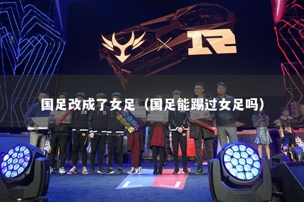 国足改成了女足（国足能踢过女足吗）