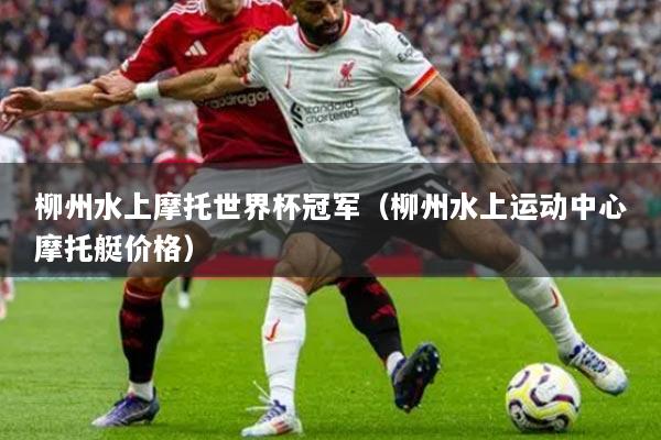 柳州水上摩托世界杯冠军（柳州水上运动中心摩托艇价格）