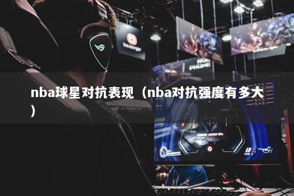 nba球星对抗表现（nba对抗强度有多大）