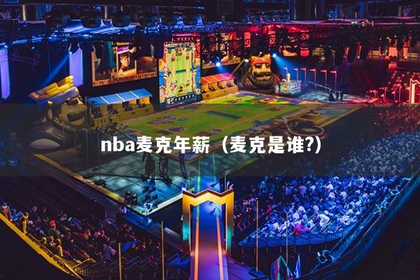 详细阅读:nba麦克年薪(麦克是谁?) nba麦克年薪(麦克是谁?)