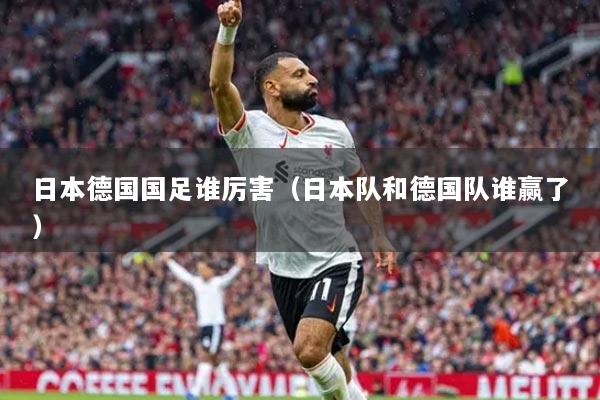 详细阅读:日本德国国足谁厉害(日本队和德国队谁赢了) 日本德国国足谁厉害(日本队和德国队谁赢了)