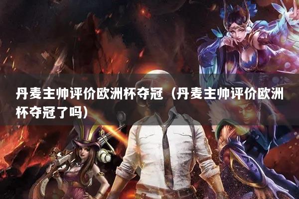 详细阅读:丹麦主帅评价欧洲杯夺冠(丹麦主帅评价欧洲杯夺冠了吗) 丹麦主帅评价欧洲杯夺冠(丹麦主帅评价欧洲杯夺冠了吗)