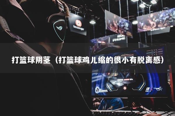 详细阅读:打篮球阴茎(打篮球鸡儿缩的很小有脱离感) 打篮球阴茎(打篮球鸡儿缩的很小有脱离感)